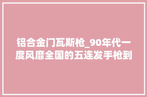 铝合金门瓦斯枪_90年代一度风靡全国的五连发手枪到底是什么威力精度若何