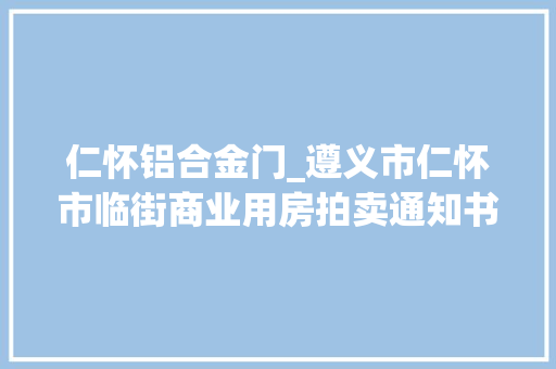 仁怀铝合金门_遵义市仁怀市临街商业用房拍卖通知书记