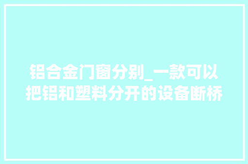 铝合金门窗分别_一款可以把铝和塑料分开的设备断桥铝分选机的介绍