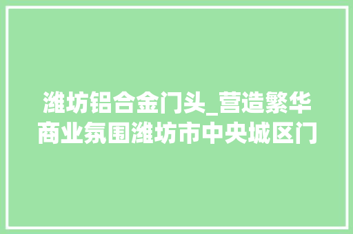潍坊铝合金门头_营造繁华商业氛围潍坊市中央城区门头牌匾将提档进级