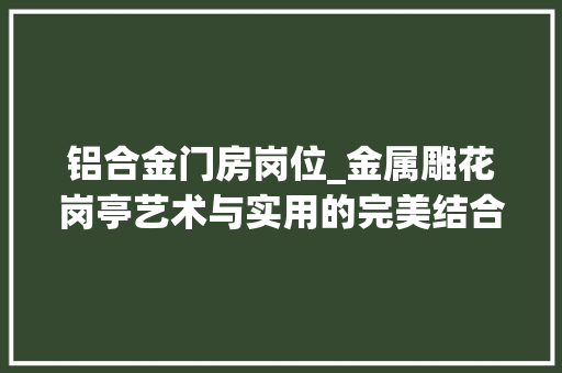 铝合金门房岗位_金属雕花岗亭艺术与实用的完美结合一本通岗亭 防火门