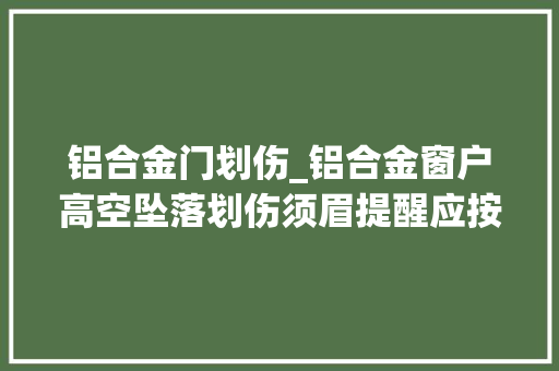 铝合金门划伤_铝合金窗户高空坠落划伤须眉提醒应按期对高层门窗栏杆等举动办法进行检查创造问题及时维修