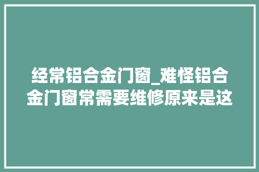 经常铝合金门窗_难怪铝合金门窗常需要维修原来是这里出了问题 防火门
