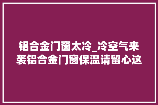 铝合金门窗太冷_冷空气来袭铝合金门窗保温请留心这四个细节