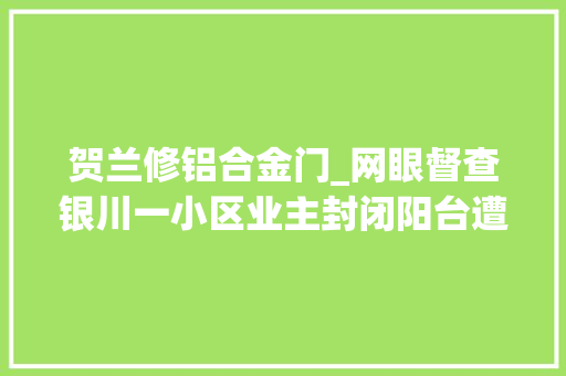 贺兰修铝合金门_网眼督查银川一小区业主封闭阳台遭强拆律师违反轨范正当原则 实木门