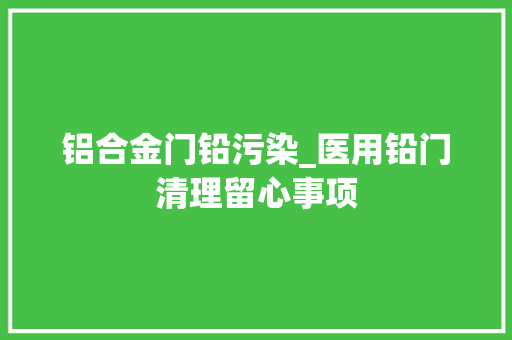 铝合金门铅污染_医用铅门清理留心事项
