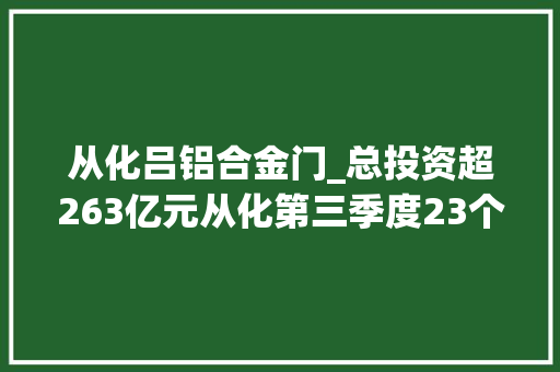 从化吕铝合金门_总投资超263亿元从化第三季度23个重点项目集中签约动工
