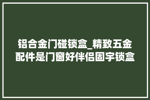 铝合金门碰锁盒_精致五金配件是门窗好伴侣固宇锁盒系列让家更好