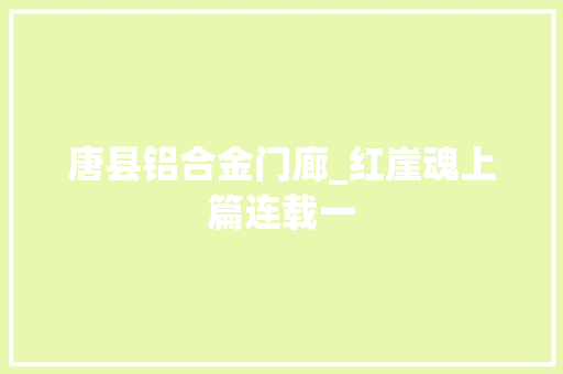 唐县铝合金门廊_红崖魂上篇连载一
