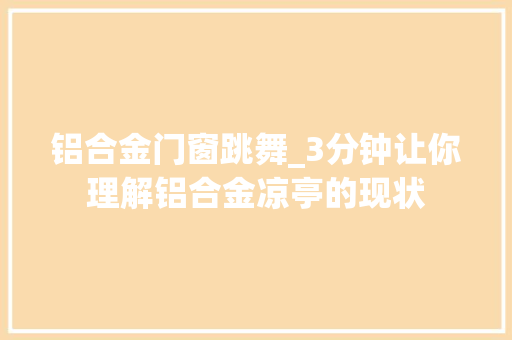 铝合金门窗跳舞_3分钟让你理解铝合金凉亭的现状
