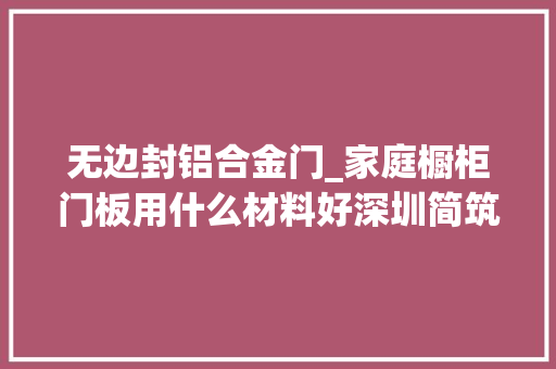 无边封铝合金门_家庭橱柜门板用什么材料好深圳简筑六大年夜面板优缺点解析