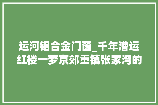 运河铝合金门窗_千年漕运红楼一梦京郊重镇张家湾的前世今生