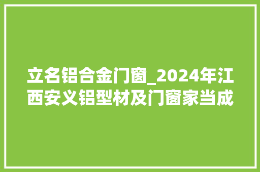 立名铝合金门窗_2024年江西安义铝型材及门窗家当成长论坛举行