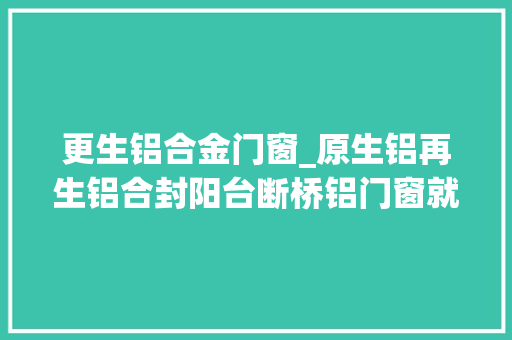 更生铝合金门窗_原生铝再生铝合封阳台断桥铝门窗就是个笑话