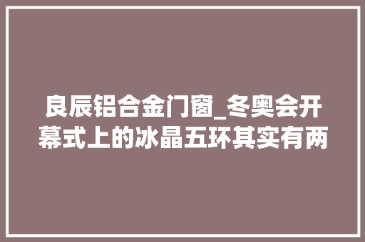 良辰铝合金门窗_冬奥会开幕式上的冰晶五环其实有两个经由132次测尝尝验