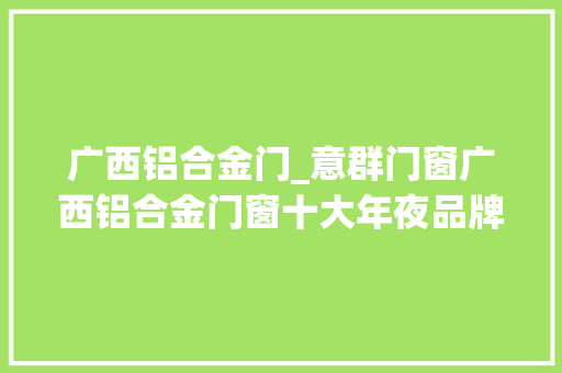 广西铝合金门_意群门窗广西铝合金门窗十大年夜品牌最新参考