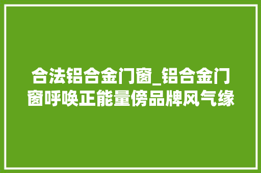 合法铝合金门窗_铝合金门窗呼唤正能量傍品牌风气缘何屡禁不止