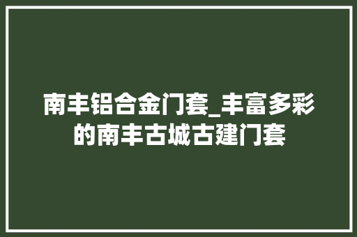 南丰铝合金门套_丰富多彩的南丰古城古建门套
