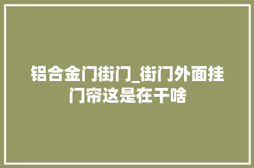 铝合金门街门_街门外面挂门帘这是在干啥 复合门