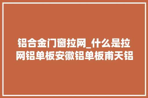 铝合金门窗拉网_什么是拉网铝单板安徽铝单板甫天铝单板分娩工厂