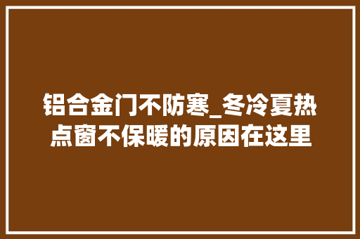 铝合金门不防寒_冬冷夏热点窗不保暖的原因在这里