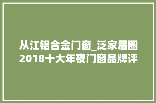 从江铝合金门窗_泛家居圈2018十大年夜门窗品牌评选你选择谁