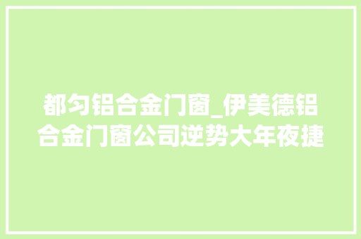 都匀铝合金门窗_伊美德铝合金门窗公司逆势大年夜捷多个加盟喜讯传来