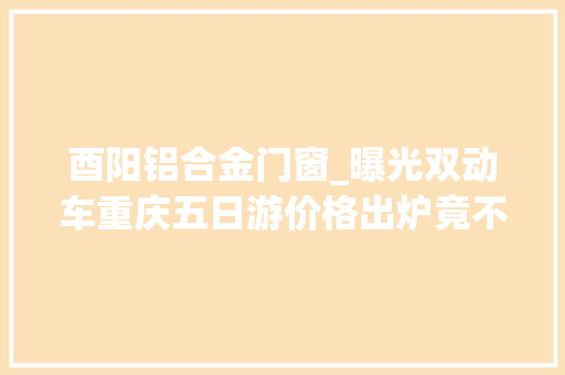 酉阳铝合金门窗_曝光双动车重庆五日游价格出炉竟不到两千网友还有位吗… 推拉门