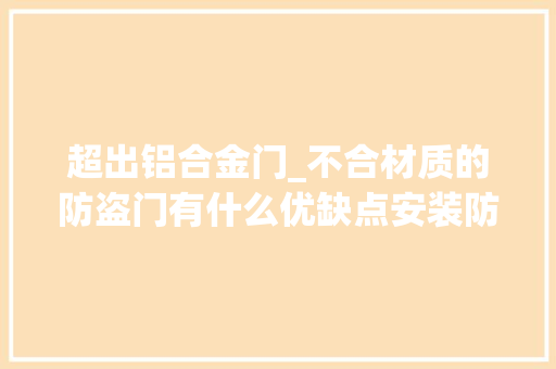 超出铝合金门_不合材质的防盗门有什么优缺点安装防盗门时应留心事项