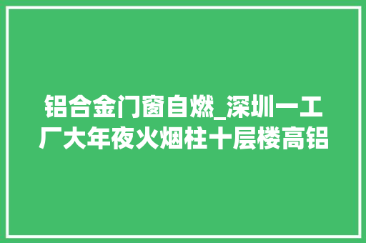 铝合金门窗自燃_深圳一工厂大年夜火烟柱十层楼高铝合金窗融化跌落车主30秒救车