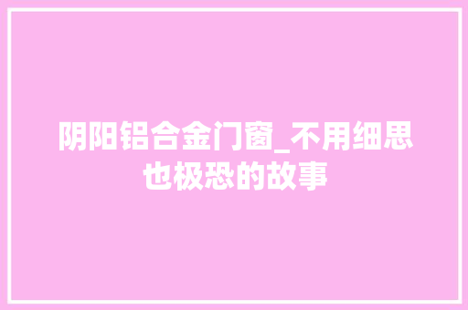阴阳铝合金门窗_不用细思也极恐的故事