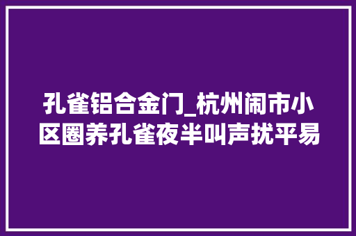 孔雀铝合金门_杭州闹市小区圈养孔雀夜半叫声扰平易近禽流感隐患大年夜