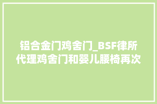 铝合金门鸡舍门_BSF律所代理鸡舍门和婴儿腰椅再次维权来袭