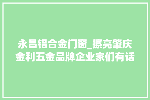 永昌铝合金门窗_擦亮肇庆金利五金品牌企业家们有话说