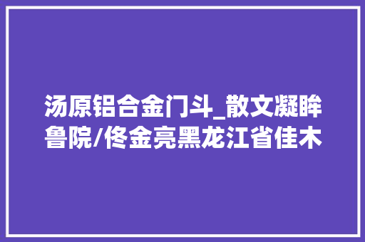 汤原铝合金门斗_散文凝眸鲁院/佟金亮黑龙江省佳木斯市作家作品