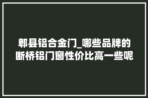 郫县铝合金门_哪些品牌的断桥铝门窗性价比高一些呢