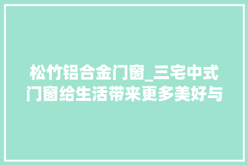 松竹铝合金门窗_三宅中式门窗给生活带来更多美好与惊喜