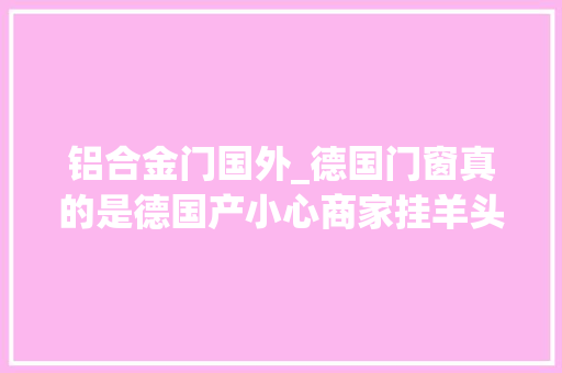 铝合金门国外_德国门窗真的是德国产小心商家挂羊头卖狗肉