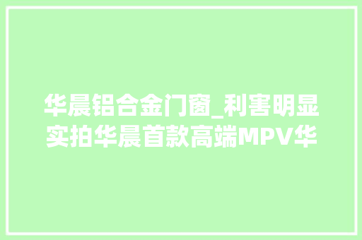 华晨铝合金门窗_利害明显实拍华晨首款高端MPV华颂7