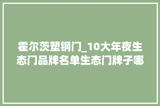 霍尔茨塑钢门_10大年夜生态门品牌名单生态门牌子哪个好Maigoo