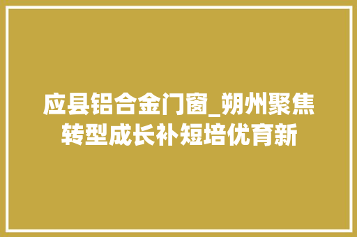 应县铝合金门窗_朔州聚焦转型成长补短培优育新