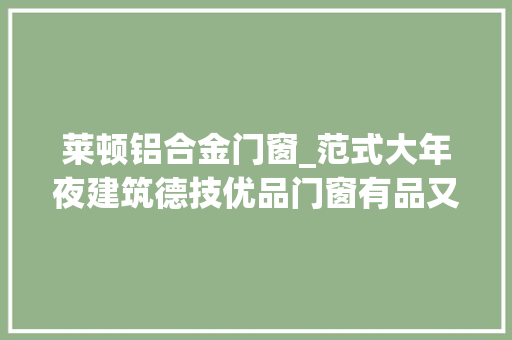莱顿铝合金门窗_范式大年夜建筑德技优品门窗有品又有颜打造安然新门户