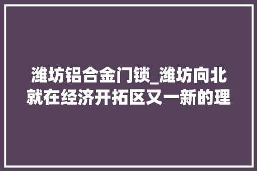 潍坊铝合金门锁_潍坊向北就在经济开拓区又一新的理想家园… 折叠门
