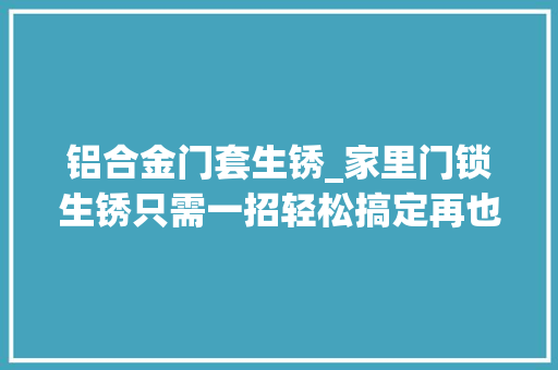 铝合金门套生锈_家里门锁生锈只需一招轻松搞定再也不用花钱请人修了超实用