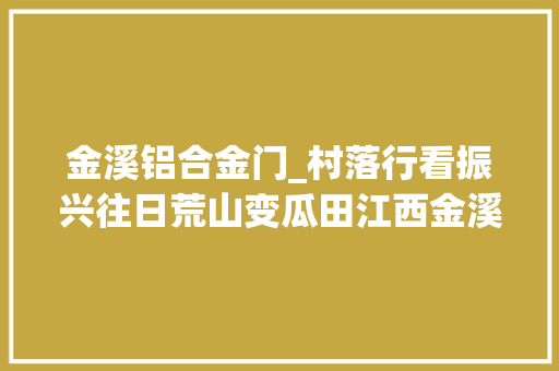 金溪铝合金门_村落行看振兴往日荒山变瓜田江西金溪乡贤的甜蜜致富经