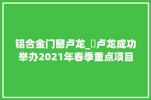 铝合金门窗卢龙_​卢龙成功举办2021年春季重点项目集中签约活动