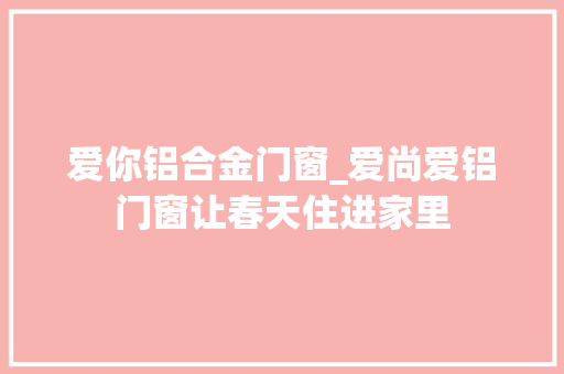 爱你铝合金门窗_爱尚爱铝门窗让春天住进家里