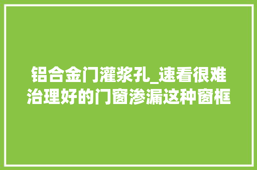 铝合金门灌浆孔_速看很难治理好的门窗渗漏这种窗框微创灌浆技能却能轻松解决