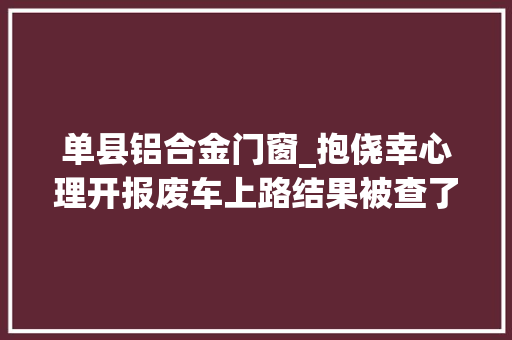 单县铝合金门窗_抱侥幸心理开报废车上路结果被查了 防火门