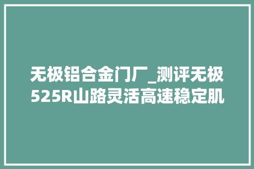 无极铝合金门厂_测评无极525R山路灵活高速稳定肌肉大年夜叔变身刚猛型男